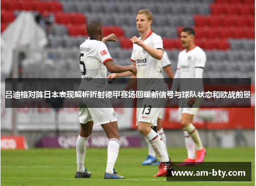 吕迪格对阵日本表现解析折射德甲赛场回暖新信号与球队状态和欧战前景