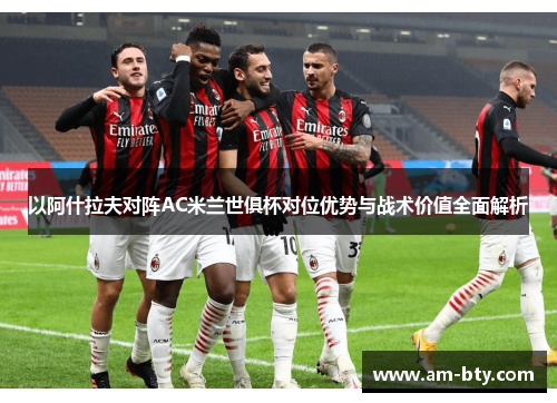 以阿什拉夫对阵AC米兰世俱杯对位优势与战术价值全面解析 以阿什拉夫对阵AC米兰世俱杯对位优势与战术价值全面解析