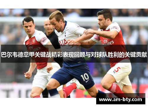 巴尔韦德意甲关键战精彩表现回顾与对球队胜利的关键贡献 巴尔韦德意甲关键战精彩表现回顾与对球队胜利的关键贡献