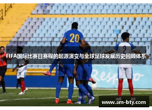 FIFA国际比赛日赛程的起源演变与全球足球发展历史回顾体系 FIFA国际比赛日赛程的起源演变与全球足球发展历史回顾体系
