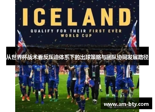 从世界杯战术看反压迫体系下的出球策略与团队协同发展路径 从世界杯战术看反压迫体系下的出球策略与团队协同发展路径