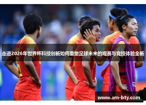 走进2026年世界杯科技创新如何重塑足球未来的观赛与竞技体验全新 走进2026年世界杯科技创新如何重塑足球未来的观赛与竞技体验全新