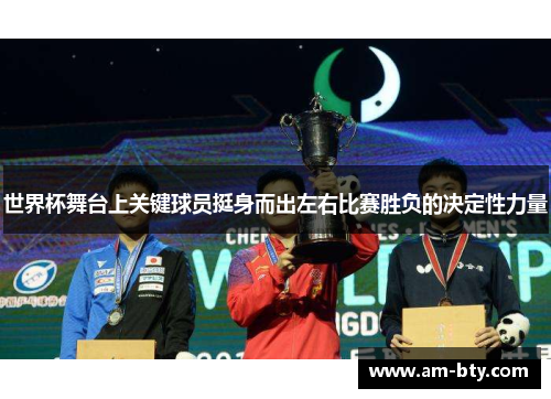 世界杯舞台上关键球员挺身而出左右比赛胜负的决定性力量