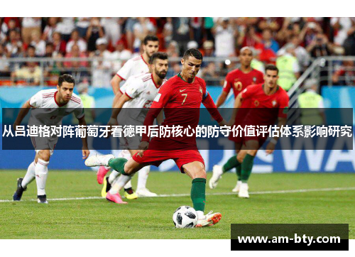 从吕迪格对阵葡萄牙看德甲后防核心的防守价值评估体系影响研究 从吕迪格对阵葡萄牙看德甲后防核心的防守价值评估体系影响研究