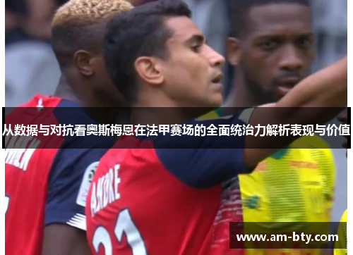 从数据与对抗看奥斯梅恩在法甲赛场的全面统治力解析表现与价值 从数据与对抗看奥斯梅恩在法甲赛场的全面统治力解析表现与价值