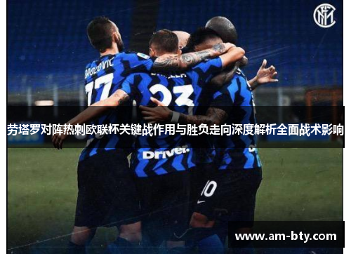 劳塔罗对阵热刺欧联杯关键战作用与胜负走向深度解析全面战术影响