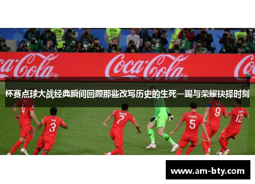 杯赛点球大战经典瞬间回顾那些改写历史的生死一踢与荣耀抉择时刻 杯赛点球大战经典瞬间回顾那些改写历史的生死一踢与荣耀抉择时刻