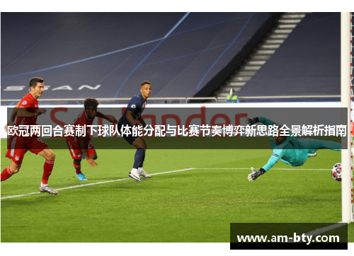 欧冠两回合赛制下球队体能分配与比赛节奏博弈新思路全景解析指南