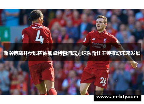 斯洛特离开费耶诺德加盟利物浦成为球队新任主帅推动未来发展 斯洛特离开费耶诺德加盟利物浦成为球队新任主帅推动未来发展