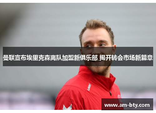 曼联宣布埃里克森离队加盟新俱乐部 揭开转会市场新篇章