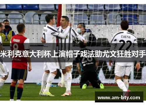 米利克意大利杯上演帽子戏法助尤文狂胜对手