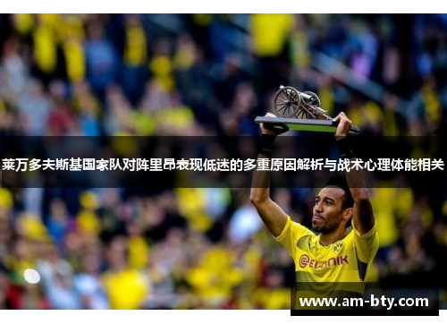 莱万多夫斯基国家队对阵里昂表现低迷的多重原因解析与战术心理体能相关