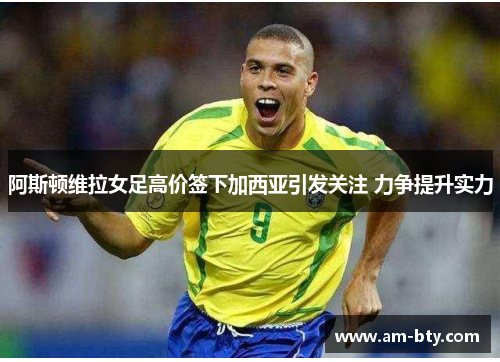 阿斯顿维拉女足高价签下加西亚引发关注 力争提升实力