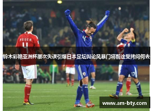 铃木彩艳亚洲杯屡次失误引爆日本足坛舆论风暴门将前途受拷问何去