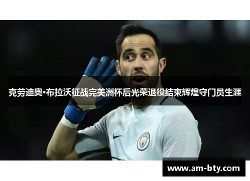 克劳迪奥·布拉沃征战完美洲杯后光荣退役结束辉煌守门员生涯