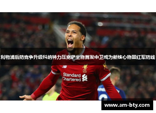 利物浦后防竞争升级科纳特力压宽萨坐稳首发中卫成为新核心稳固红军防线