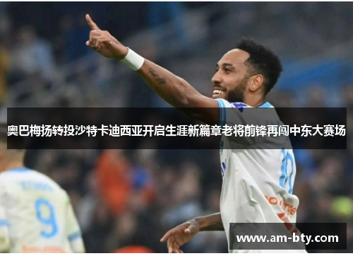 奥巴梅扬转投沙特卡迪西亚开启生涯新篇章老将前锋再闯中东大赛场