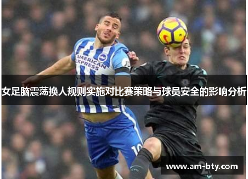 女足脑震荡换人规则实施对比赛策略与球员安全的影响分析
