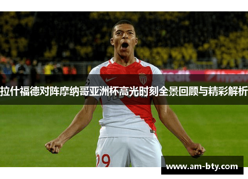 拉什福德对阵摩纳哥亚洲杯高光时刻全景回顾与精彩解析