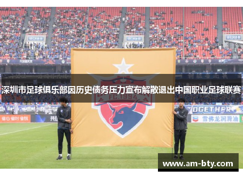深圳市足球俱乐部因历史债务压力宣布解散退出中国职业足球联赛