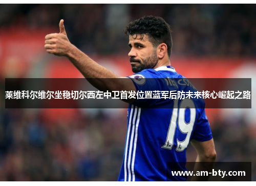 莱维科尔维尔坐稳切尔西左中卫首发位置蓝军后防未来核心崛起之路