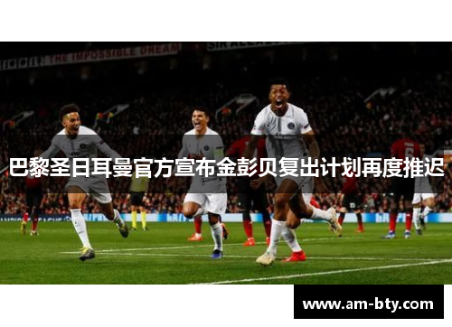 巴黎圣日耳曼官方宣布金彭贝复出计划再度推迟