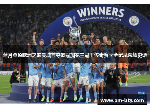蓝月登顶欧洲之巅曼城首夺欧冠加冕三冠王传奇赛季全纪录荣耀史诗 蓝月登顶欧洲之巅曼城首夺欧冠加冕三冠王传奇赛季全纪录荣耀史诗