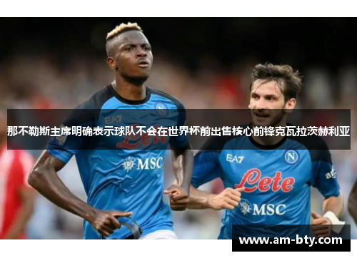 那不勒斯主席明确表示球队不会在世界杯前出售核心前锋克瓦拉茨赫利亚