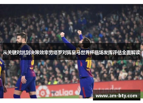 从关键对抗到决策效率劳塔罗对阵皇马世界杯临场发挥评估全面解读