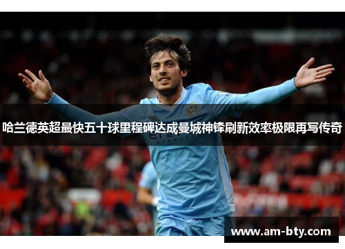 哈兰德英超最快五十球里程碑达成曼城神锋刷新效率极限再写传奇