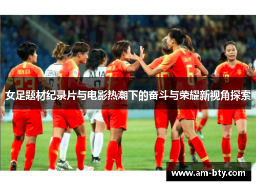 女足题材纪录片与电影热潮下的奋斗与荣耀新视角探索