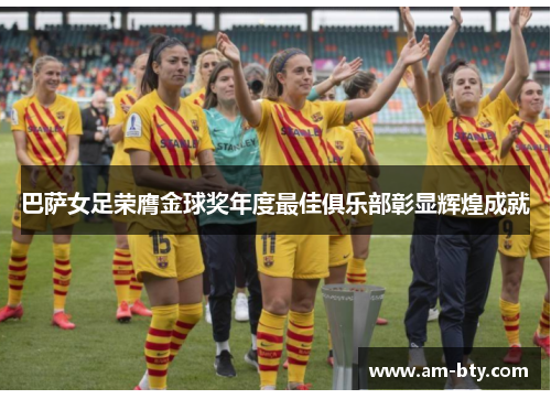 巴萨女足荣膺金球奖年度最佳俱乐部彰显辉煌成就