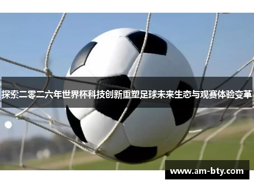 探索二零二六年世界杯科技创新重塑足球未来生态与观赛体验变革 探索二零二六年世界杯科技创新重塑足球未来生态与观赛体验变革