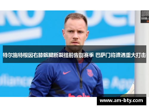 特尔施特根因右膝髌腱断裂提前告别赛季 巴萨门将遭遇重大打击 特尔施特根因右膝髌腱断裂提前告别赛季 巴萨门将遭遇重大打击