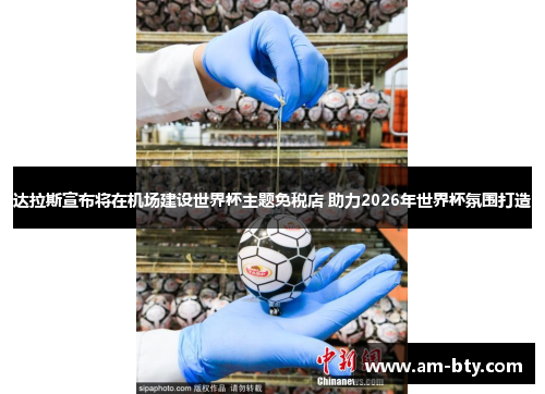 达拉斯宣布将在机场建设世界杯主题免税店 助力2026年世界杯氛围打造